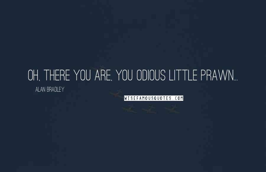 Alan Bradley Quotes: Oh, there you are, you odious little prawn...