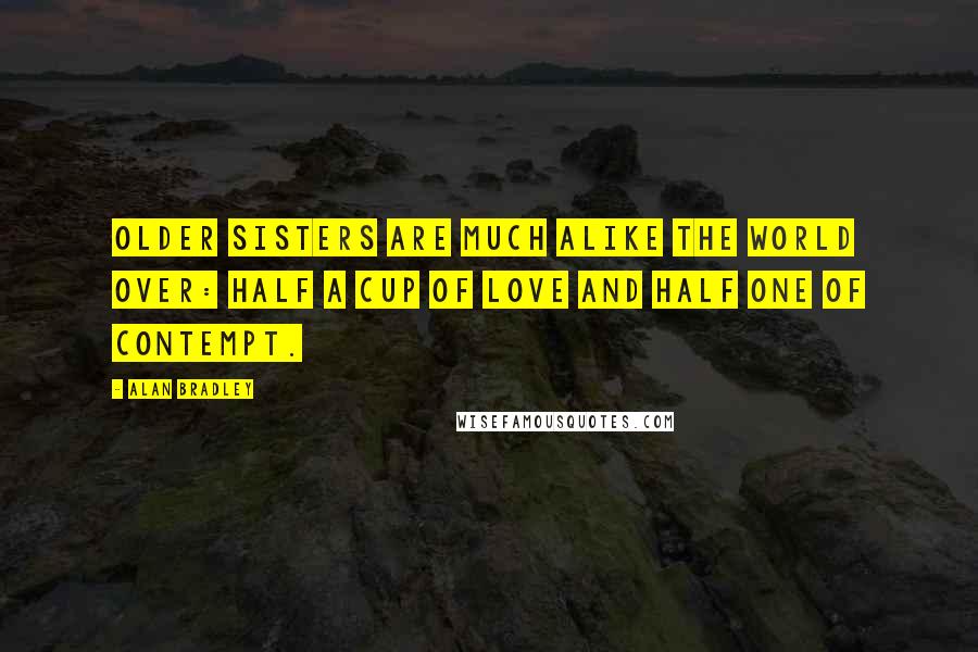 Alan Bradley Quotes: Older sisters are much alike the world over: half a cup of love and half one of contempt.