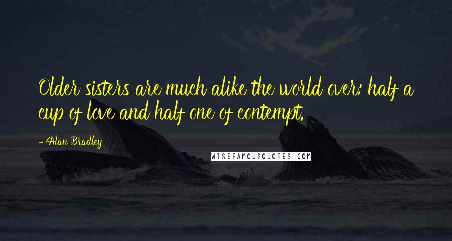 Alan Bradley Quotes: Older sisters are much alike the world over: half a cup of love and half one of contempt.