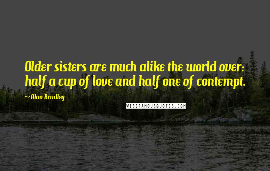 Alan Bradley Quotes: Older sisters are much alike the world over: half a cup of love and half one of contempt.