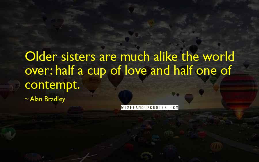 Alan Bradley Quotes: Older sisters are much alike the world over: half a cup of love and half one of contempt.