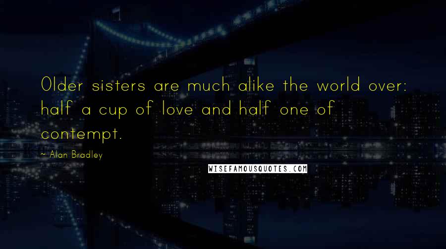 Alan Bradley Quotes: Older sisters are much alike the world over: half a cup of love and half one of contempt.