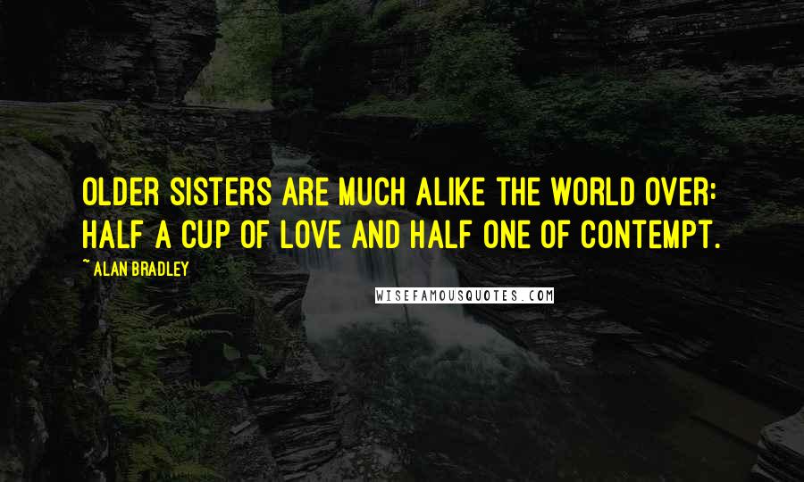 Alan Bradley Quotes: Older sisters are much alike the world over: half a cup of love and half one of contempt.