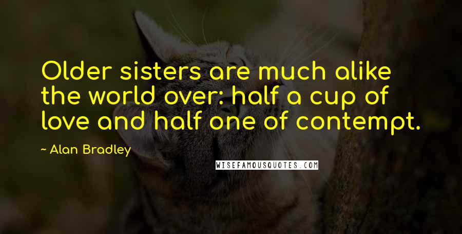 Alan Bradley Quotes: Older sisters are much alike the world over: half a cup of love and half one of contempt.