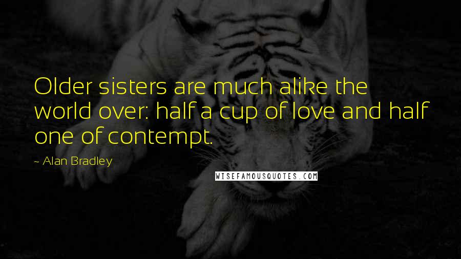 Alan Bradley Quotes: Older sisters are much alike the world over: half a cup of love and half one of contempt.