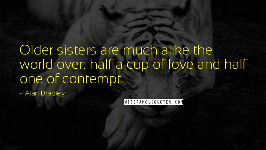 Alan Bradley Quotes: Older sisters are much alike the world over: half a cup of love and half one of contempt.
