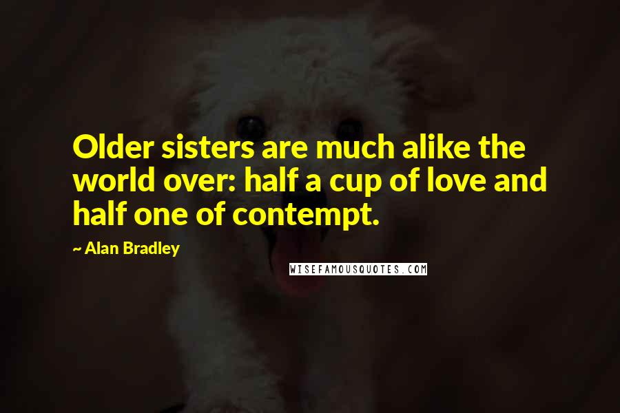 Alan Bradley Quotes: Older sisters are much alike the world over: half a cup of love and half one of contempt.