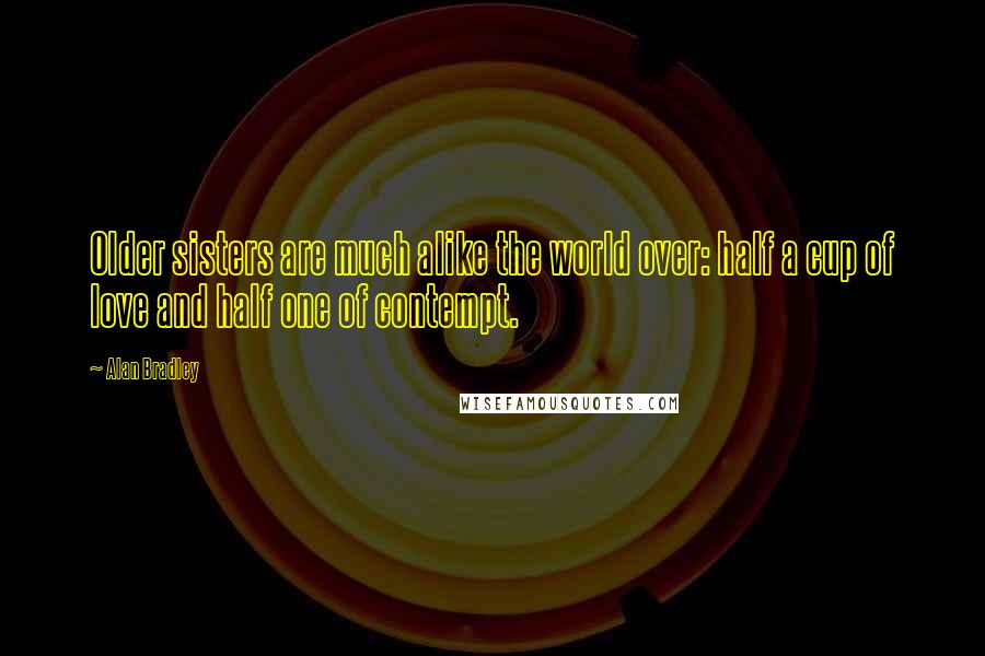 Alan Bradley Quotes: Older sisters are much alike the world over: half a cup of love and half one of contempt.