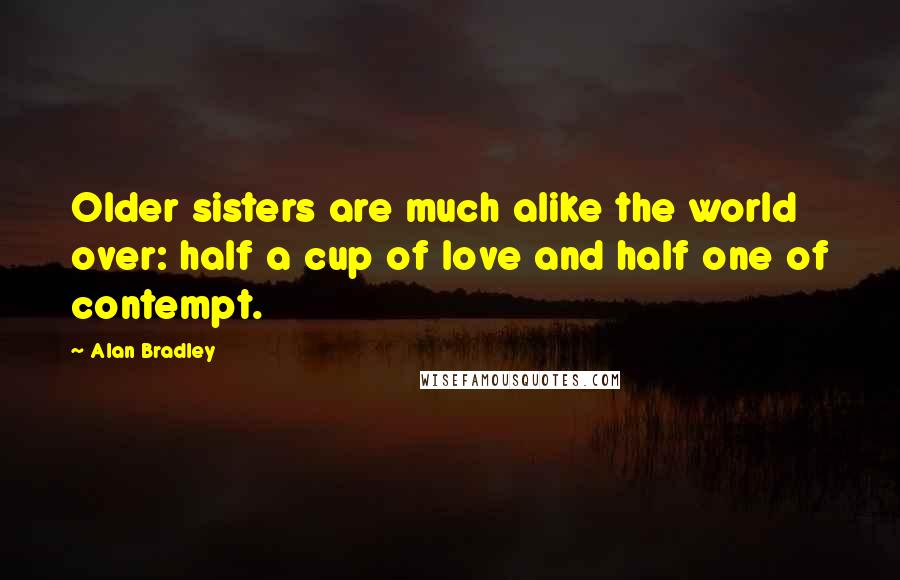 Alan Bradley Quotes: Older sisters are much alike the world over: half a cup of love and half one of contempt.