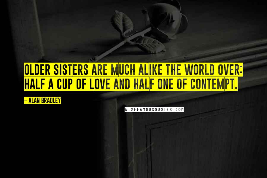 Alan Bradley Quotes: Older sisters are much alike the world over: half a cup of love and half one of contempt.