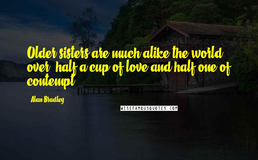 Alan Bradley Quotes: Older sisters are much alike the world over: half a cup of love and half one of contempt.