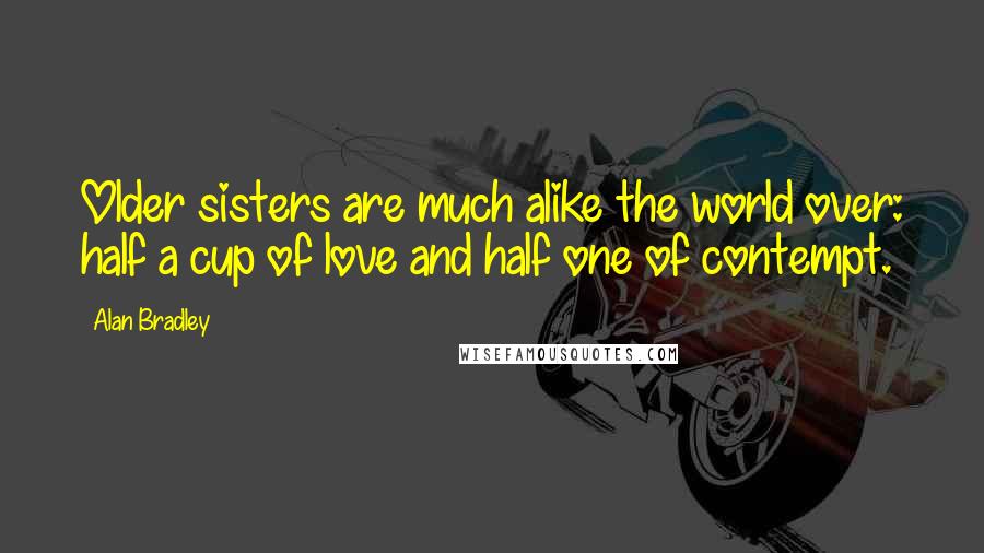 Alan Bradley Quotes: Older sisters are much alike the world over: half a cup of love and half one of contempt.