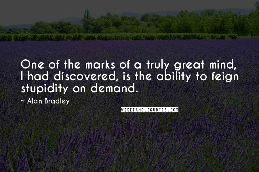 Alan Bradley Quotes: One of the marks of a truly great mind, I had discovered, is the ability to feign stupidity on demand.