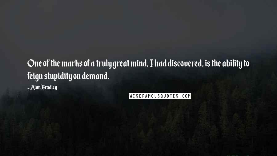 Alan Bradley Quotes: One of the marks of a truly great mind, I had discovered, is the ability to feign stupidity on demand.