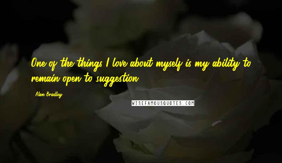 Alan Bradley Quotes: One of the things I love about myself is my ability to remain open to suggestion.