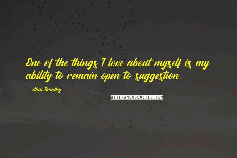 Alan Bradley Quotes: One of the things I love about myself is my ability to remain open to suggestion.