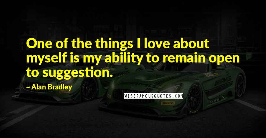 Alan Bradley Quotes: One of the things I love about myself is my ability to remain open to suggestion.