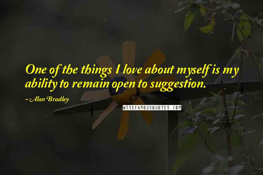 Alan Bradley Quotes: One of the things I love about myself is my ability to remain open to suggestion.