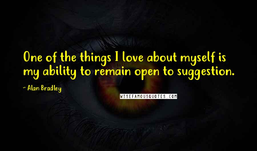 Alan Bradley Quotes: One of the things I love about myself is my ability to remain open to suggestion.