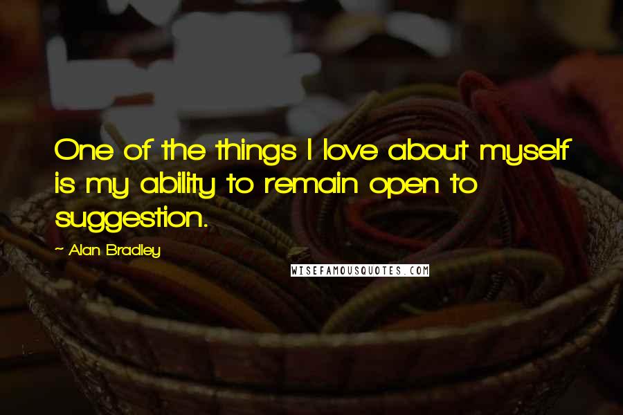 Alan Bradley Quotes: One of the things I love about myself is my ability to remain open to suggestion.