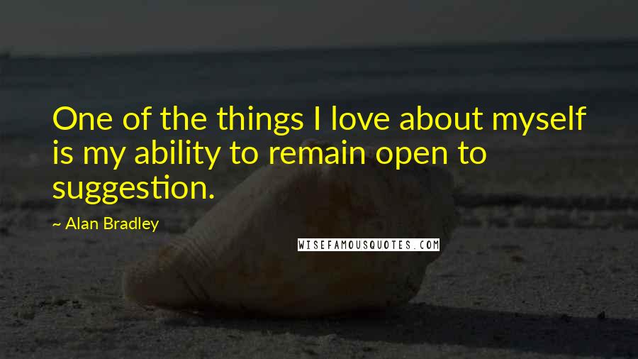 Alan Bradley Quotes: One of the things I love about myself is my ability to remain open to suggestion.