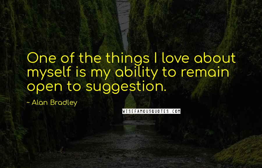 Alan Bradley Quotes: One of the things I love about myself is my ability to remain open to suggestion.