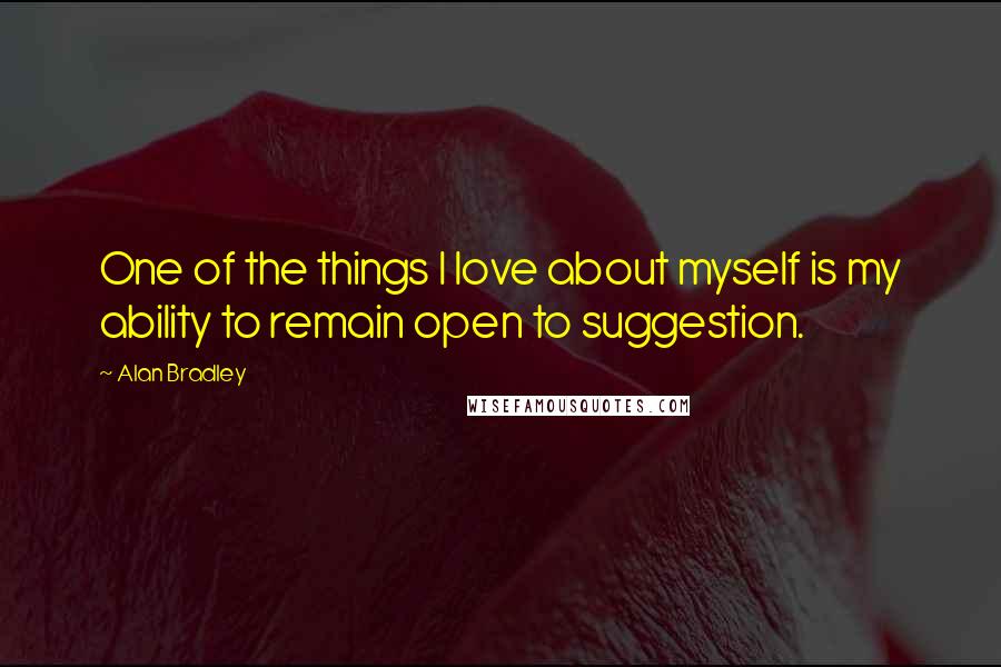 Alan Bradley Quotes: One of the things I love about myself is my ability to remain open to suggestion.