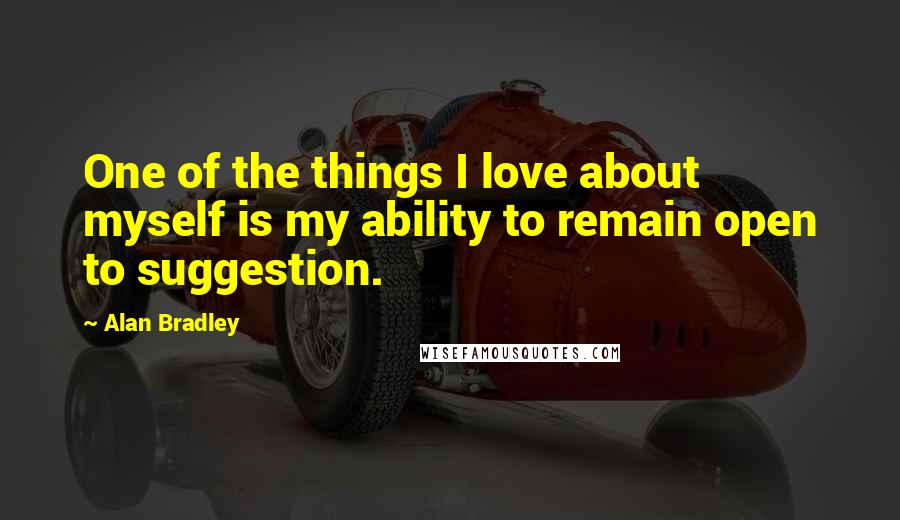 Alan Bradley Quotes: One of the things I love about myself is my ability to remain open to suggestion.