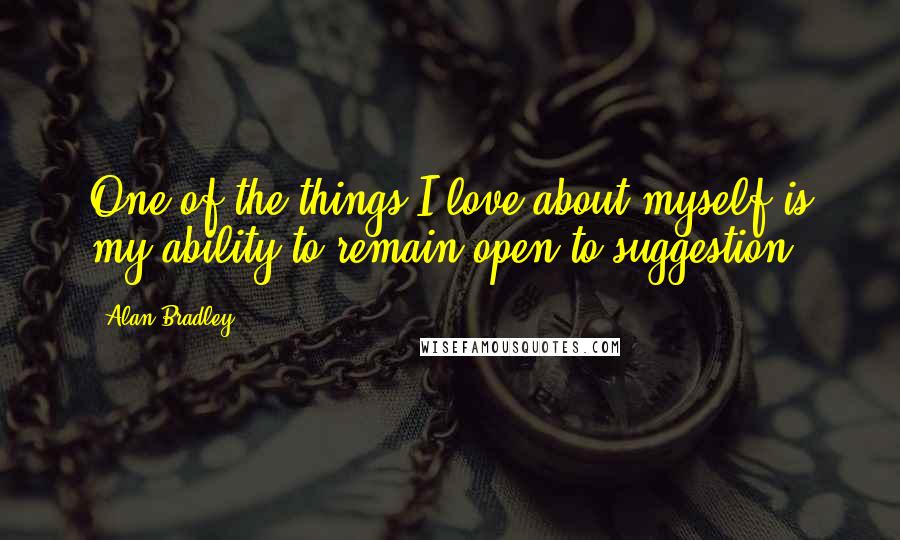 Alan Bradley Quotes: One of the things I love about myself is my ability to remain open to suggestion.