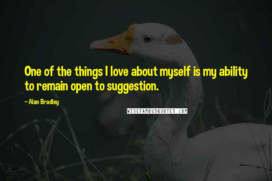 Alan Bradley Quotes: One of the things I love about myself is my ability to remain open to suggestion.