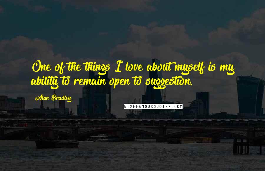 Alan Bradley Quotes: One of the things I love about myself is my ability to remain open to suggestion.