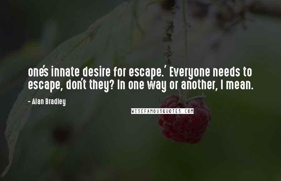 Alan Bradley Quotes: one's innate desire for escape.' Everyone needs to escape, don't they? In one way or another, I mean.