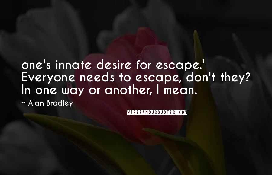 Alan Bradley Quotes: one's innate desire for escape.' Everyone needs to escape, don't they? In one way or another, I mean.