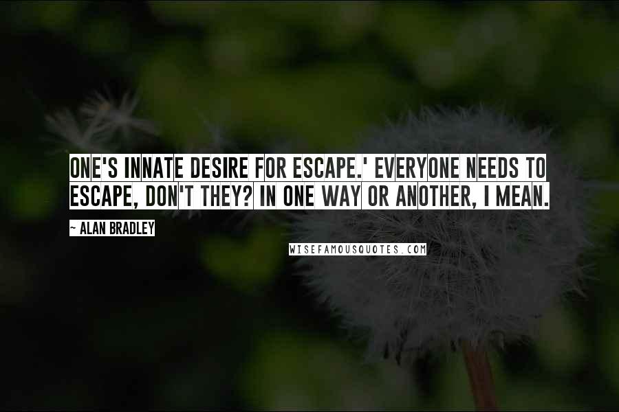 Alan Bradley Quotes: one's innate desire for escape.' Everyone needs to escape, don't they? In one way or another, I mean.