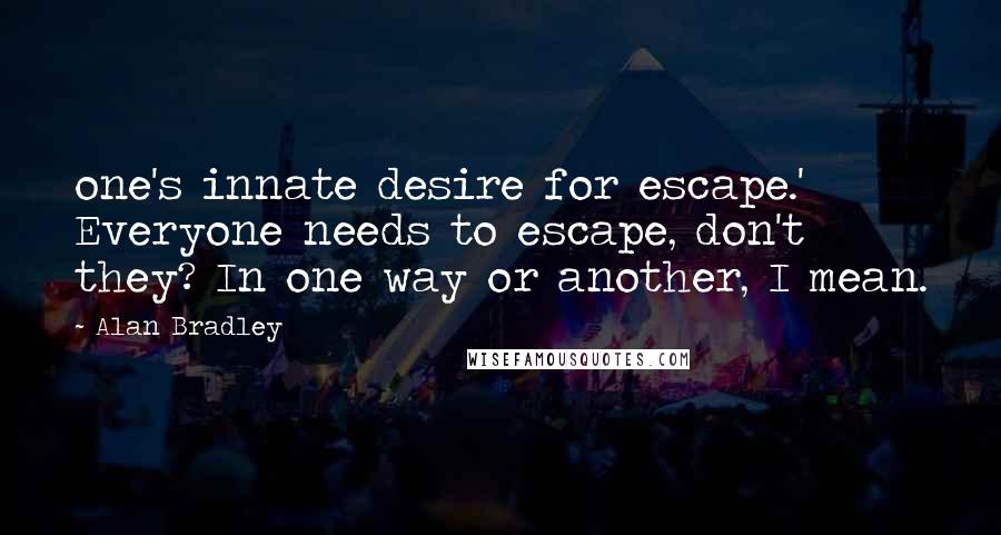 Alan Bradley Quotes: one's innate desire for escape.' Everyone needs to escape, don't they? In one way or another, I mean.