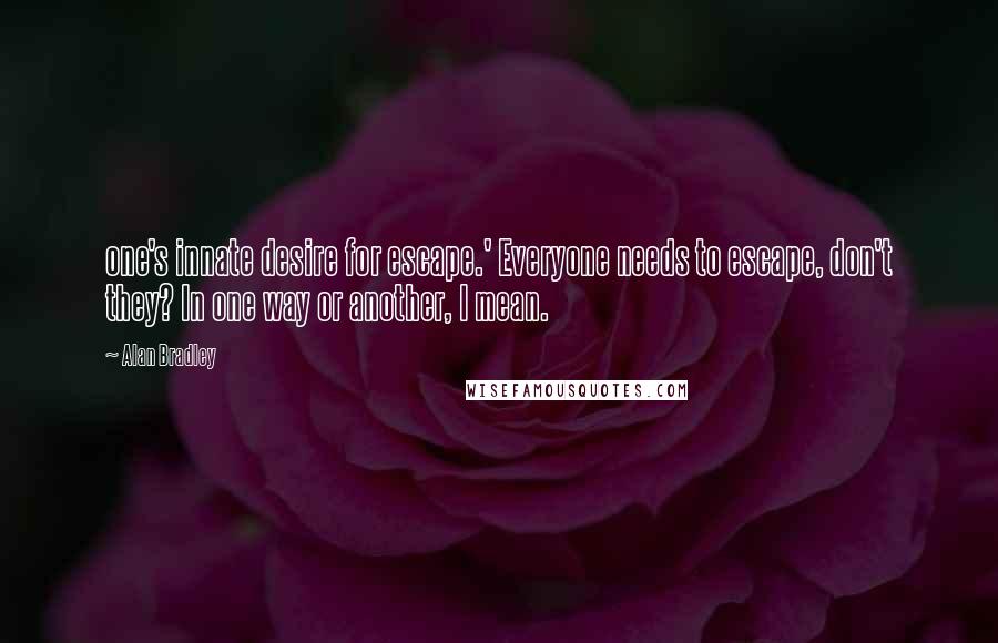 Alan Bradley Quotes: one's innate desire for escape.' Everyone needs to escape, don't they? In one way or another, I mean.