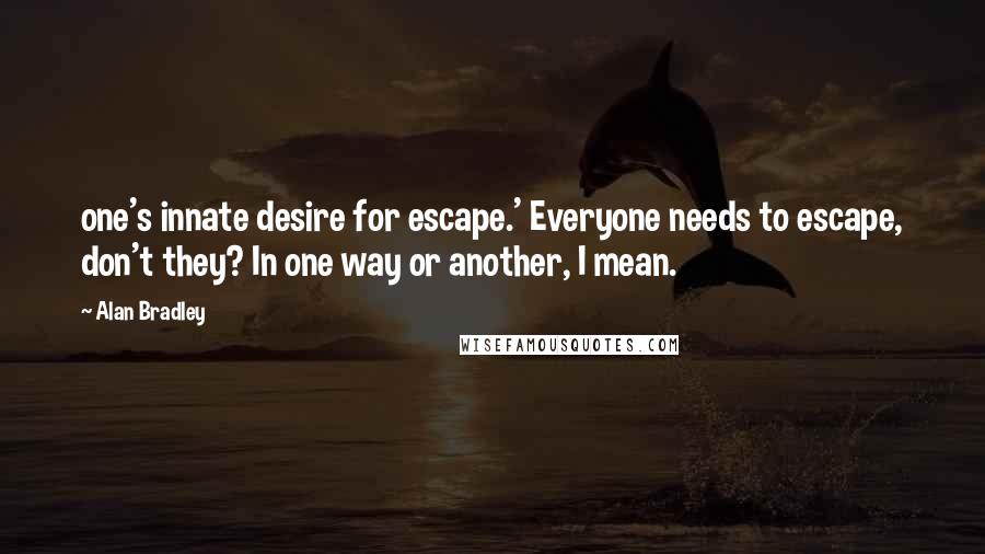 Alan Bradley Quotes: one's innate desire for escape.' Everyone needs to escape, don't they? In one way or another, I mean.