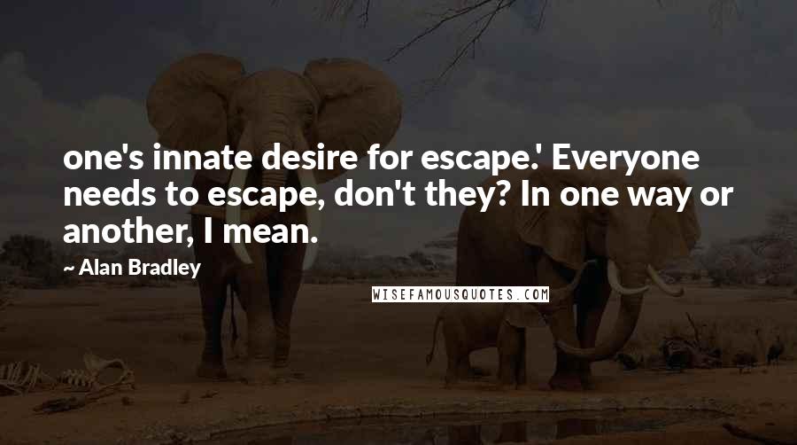 Alan Bradley Quotes: one's innate desire for escape.' Everyone needs to escape, don't they? In one way or another, I mean.