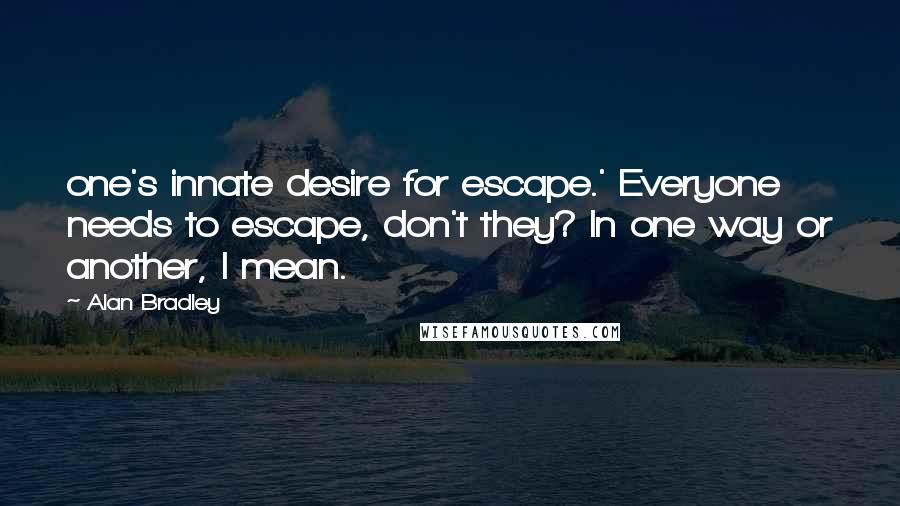 Alan Bradley Quotes: one's innate desire for escape.' Everyone needs to escape, don't they? In one way or another, I mean.