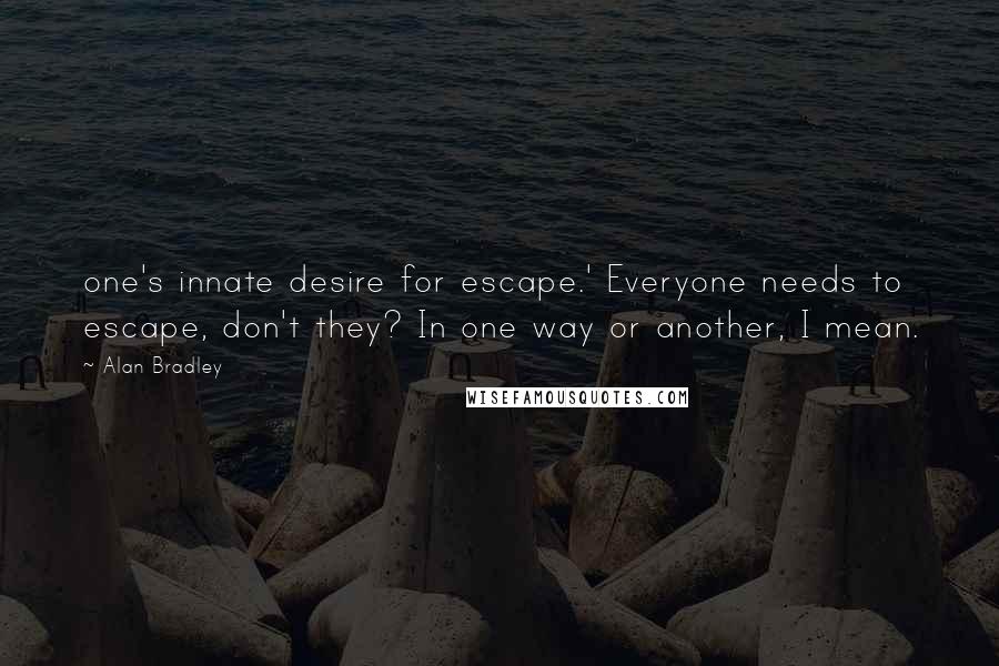 Alan Bradley Quotes: one's innate desire for escape.' Everyone needs to escape, don't they? In one way or another, I mean.