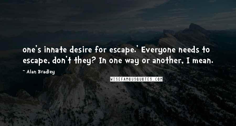 Alan Bradley Quotes: one's innate desire for escape.' Everyone needs to escape, don't they? In one way or another, I mean.