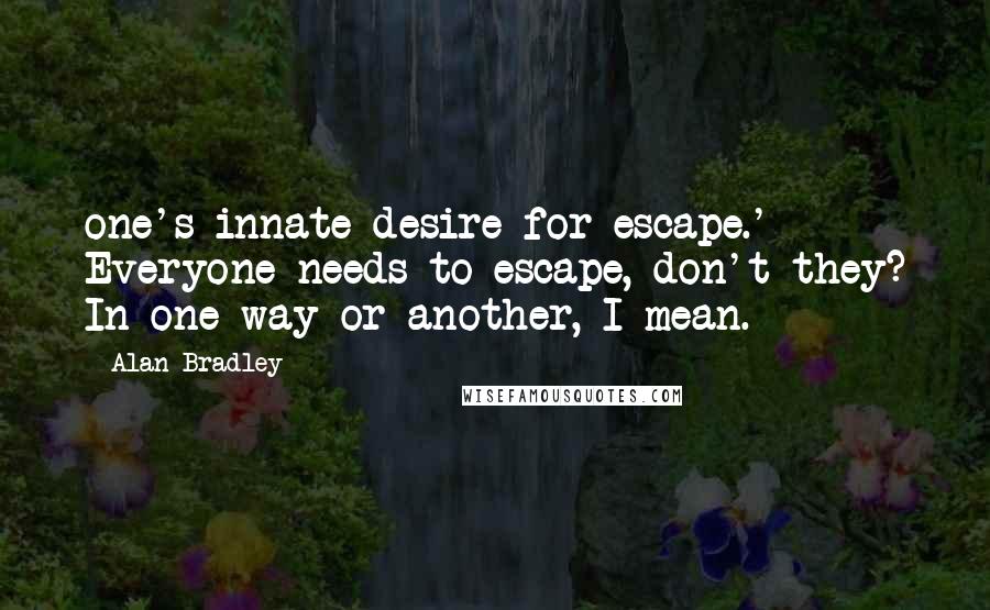 Alan Bradley Quotes: one's innate desire for escape.' Everyone needs to escape, don't they? In one way or another, I mean.