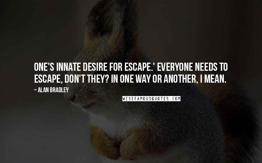 Alan Bradley Quotes: one's innate desire for escape.' Everyone needs to escape, don't they? In one way or another, I mean.