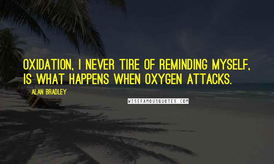 Alan Bradley Quotes: Oxidation, I never tire of reminding myself, is what happens when oxygen attacks.