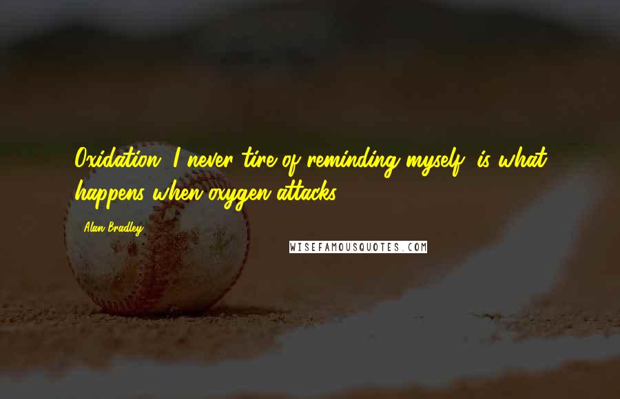 Alan Bradley Quotes: Oxidation, I never tire of reminding myself, is what happens when oxygen attacks.