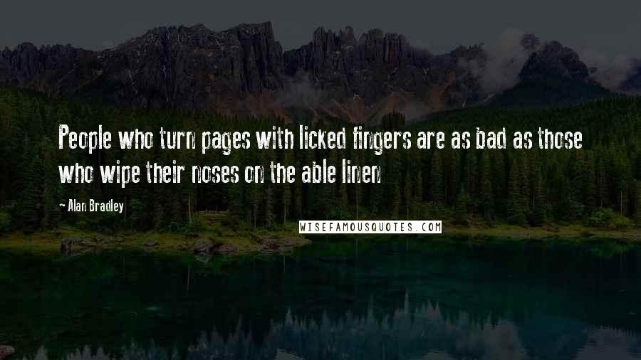 Alan Bradley Quotes: People who turn pages with licked fingers are as bad as those who wipe their noses on the able linen