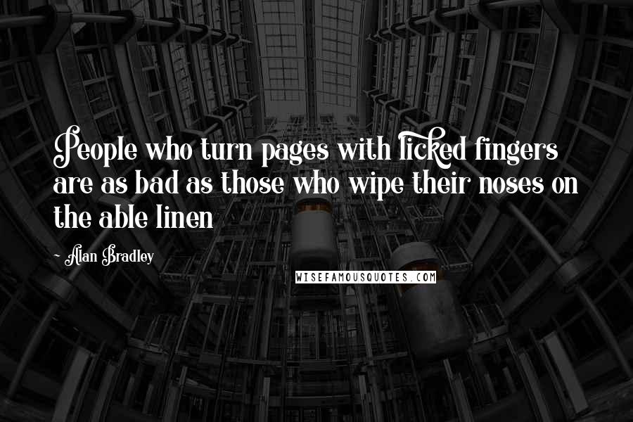 Alan Bradley Quotes: People who turn pages with licked fingers are as bad as those who wipe their noses on the able linen