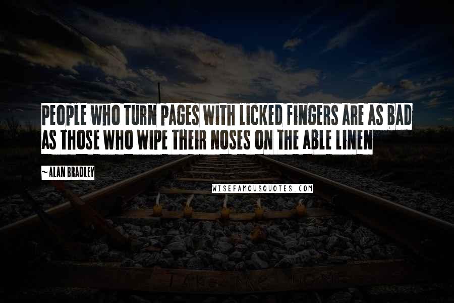 Alan Bradley Quotes: People who turn pages with licked fingers are as bad as those who wipe their noses on the able linen