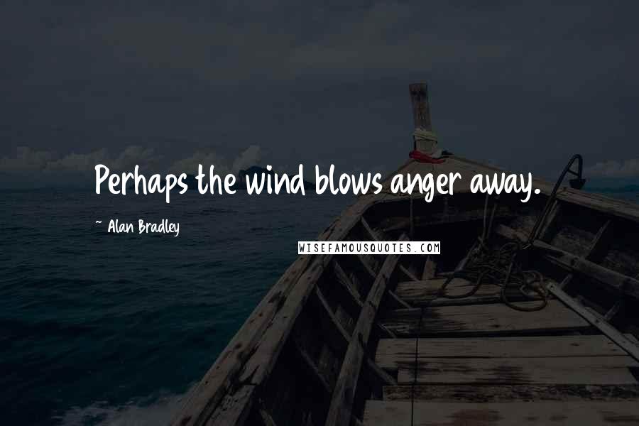 Alan Bradley Quotes: Perhaps the wind blows anger away.