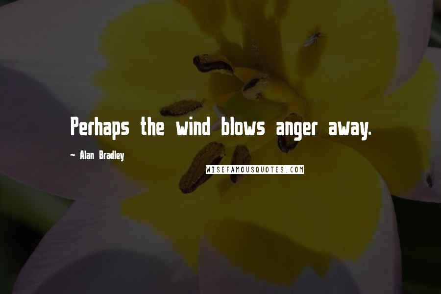 Alan Bradley Quotes: Perhaps the wind blows anger away.